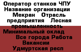 Оператор станков ЧПУ › Название организации ­ Мекран › Отрасль предприятия ­ Лесная промышленность › Минимальный оклад ­ 50 000 - Все города Работа » Вакансии   . Удмуртская респ.